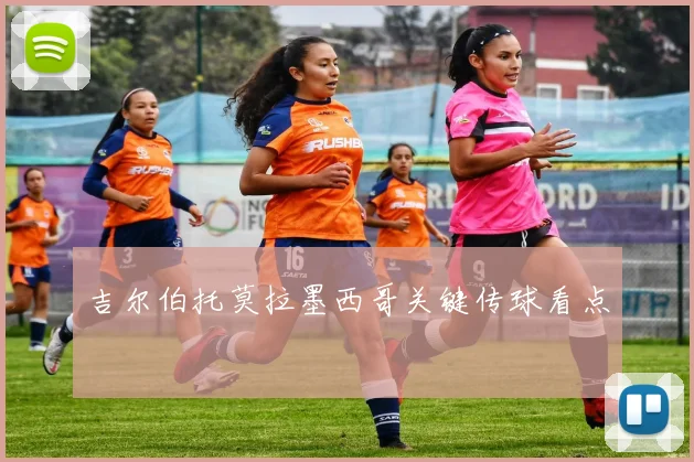 吉尔伯托莫拉墨西哥关键传球看点