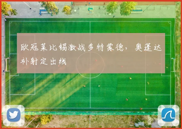 欧冠莱比锡激战多特蒙德，奥蓬达补射定出线