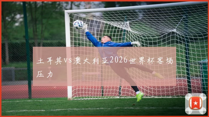 土耳其vs澳大利亚2026世界杯客场压力