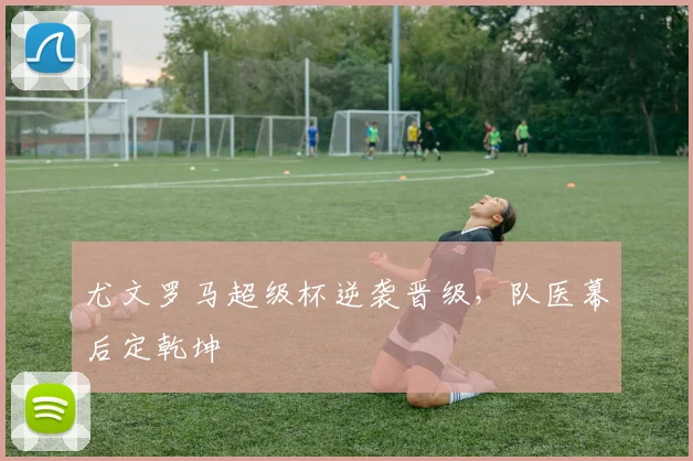 尤文罗马超级杯逆袭晋级，队医幕后定乾坤
