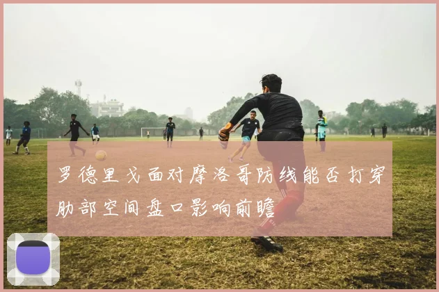 罗德里戈面对摩洛哥防线能否打穿肋部空间盘口影响前瞻