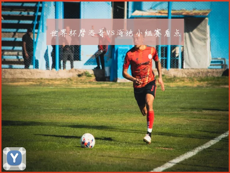 世界杯摩洛哥vs海地小组赛看点