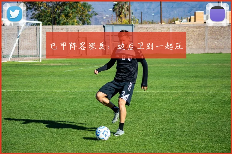 巴甲阵容深度,边后卫别一起压
