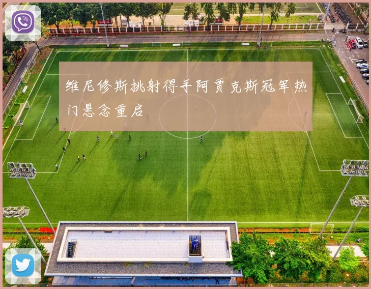维尼修斯挑射得手阿贾克斯冠军热门悬念重启