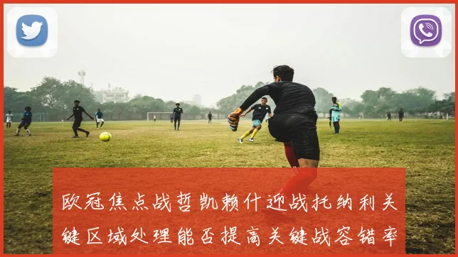 欧冠焦点战哲凯赖什迎战托纳利关键区域处理能否提高关键战容错率