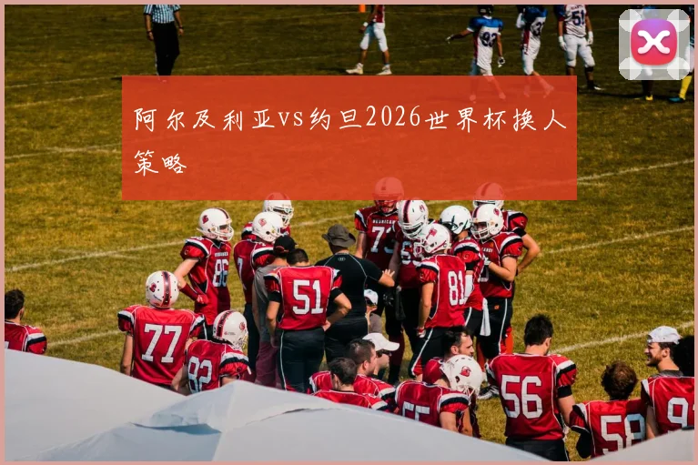 阿尔及利亚vs约旦2026世界杯换人策略