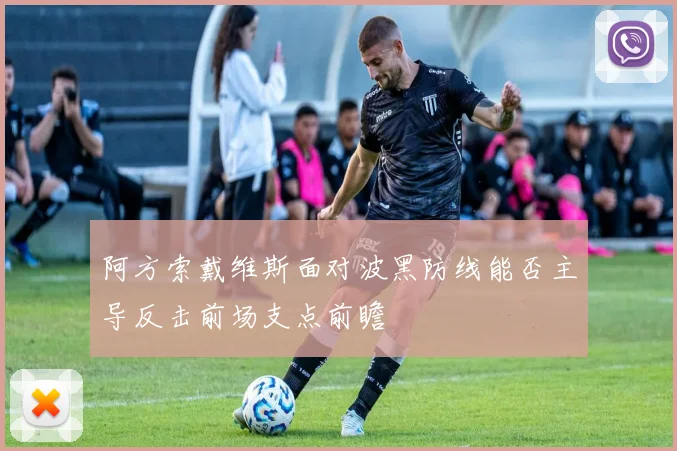 阿方索戴维斯面对波黑防线能否主导反击前场支点前瞻