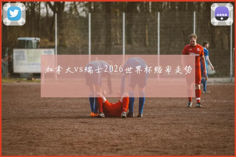加拿大vs瑞士2026世界杯赔率走势