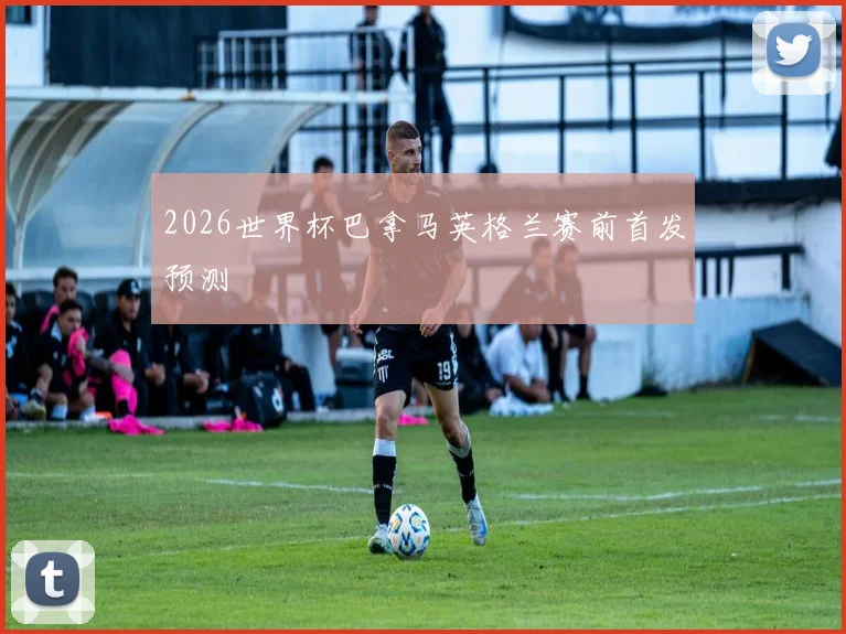 2026世界杯巴拿马英格兰赛前首发预测