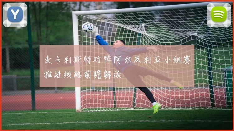 麦卡利斯特对阵阿尔及利亚小组赛推进线路前瞻解读