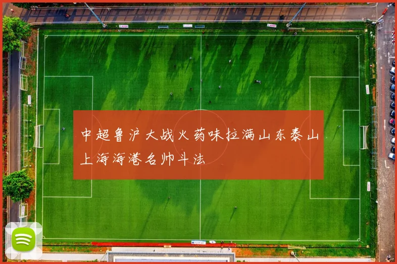 中超鲁沪大战火药味拉满山东泰山上海海港名帅斗法