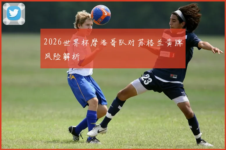 2026世界杯摩洛哥队对苏格兰黄牌风险解析