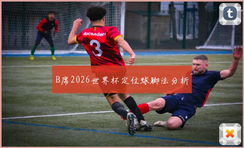 B席2026世界杯定位球脚法分析
