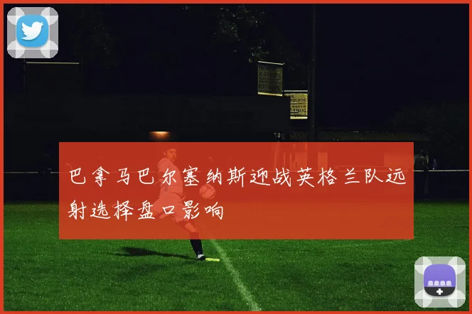 巴拿马巴尔塞纳斯迎战英格兰队远射选择盘口影响