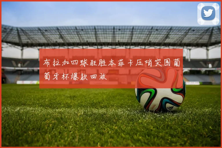 布拉加四球狂胜本菲卡压哨突围葡萄牙杯爆款回放
