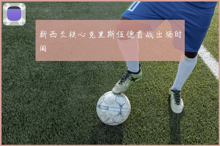 新西兰核心克里斯伍德首战出场时间