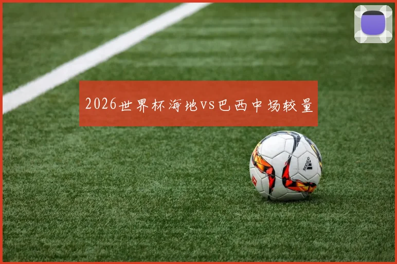 2026世界杯海地vs巴西中场较量