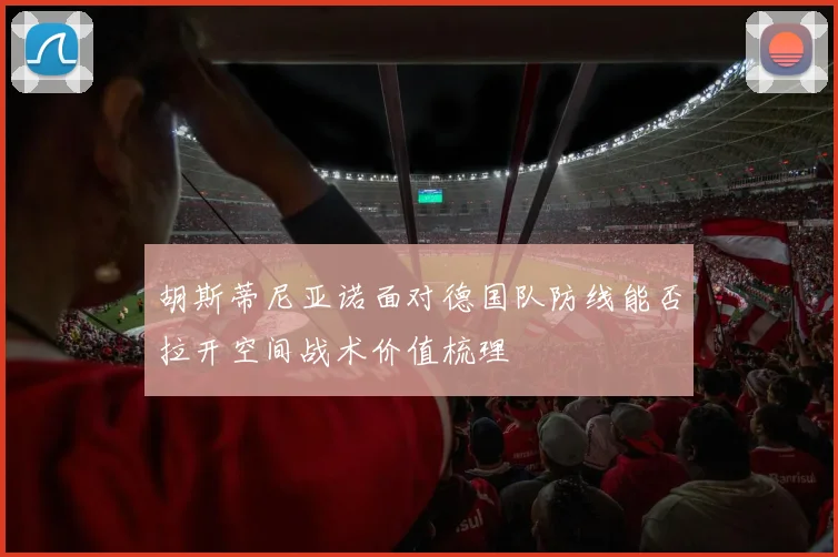 胡斯蒂尼亚诺面对德国队防线能否拉开空间战术价值梳理