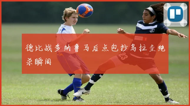 德比战多纳鲁马后点包抄乌拉圭绝杀瞬间