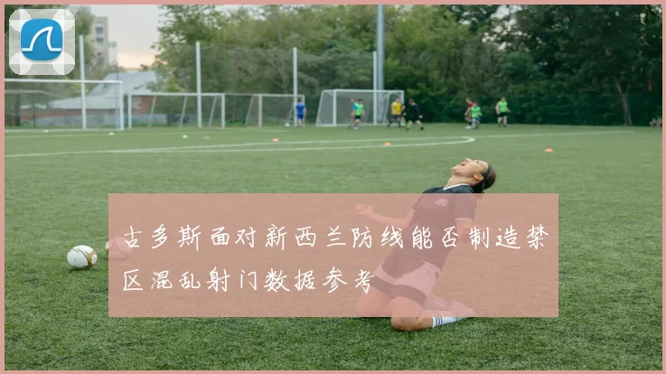 古多斯面对新西兰防线能否制造禁区混乱射门数据参考