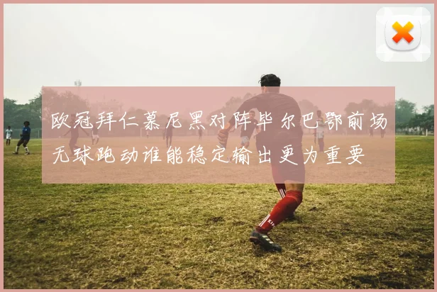 欧冠拜仁慕尼黑对阵毕尔巴鄂前场无球跑动谁能稳定输出更为重要