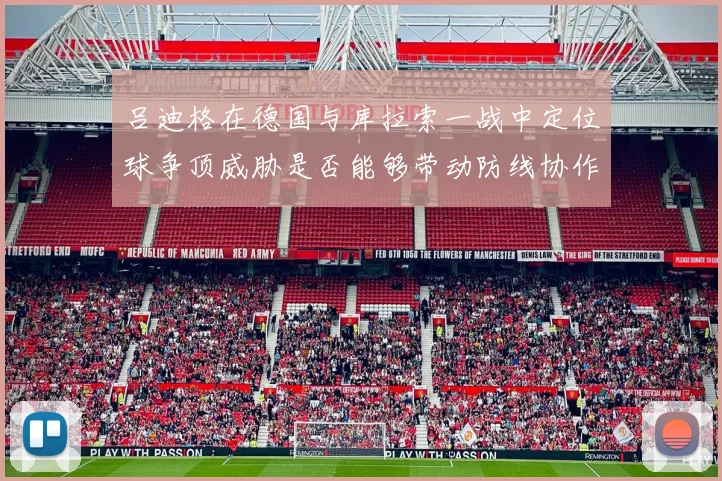 吕迪格在德国与库拉索一战中定位球争顶威胁是否能够带动防线协作
