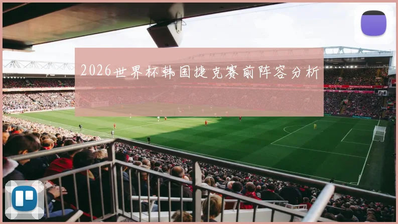 2026世界杯韩国捷克赛前阵容分析