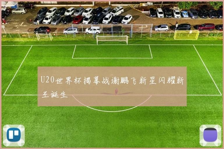 U20世界杯揭幕战谢鹏飞新星闪耀新王诞生