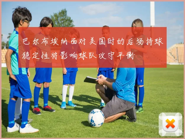 巴尔布埃纳面对美国时的后场持球稳定性将影响球队攻守平衡