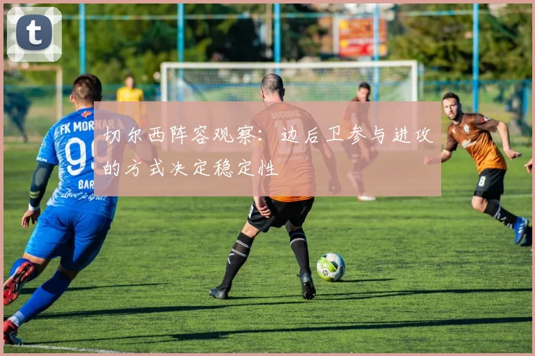 切尔西阵容观察：边后卫参与进攻的方式决定稳定性