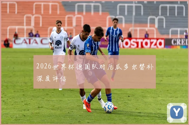 2026世界杯德国队对厄瓜多尔替补深度评估