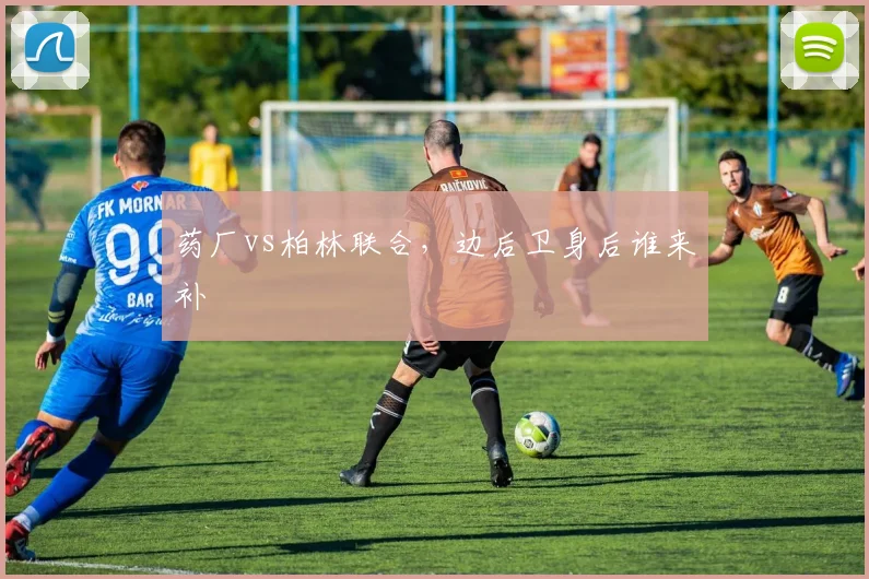 药厂vs柏林联合,边后卫身后谁来补