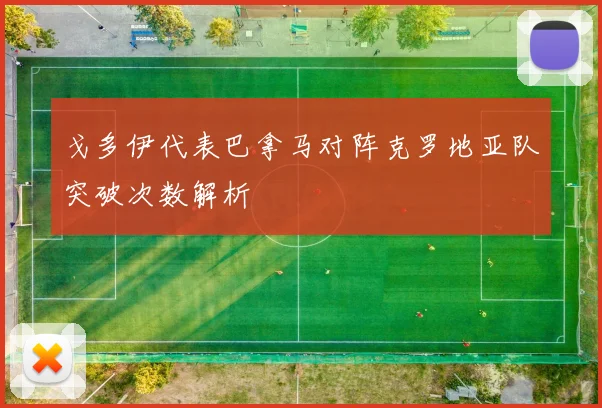 戈多伊代表巴拿马对阵克罗地亚队突破次数解析