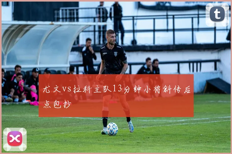 尤文vs拉科主队13分钟小将斜传后点包抄