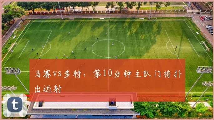 马赛vs多特，第10分钟主队门将扑出远射