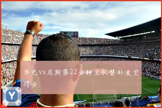 毕巴vs尼斯第22分钟主队替补凌空得分