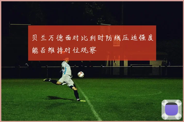 贝兰万德面对比利时防线压迫强度能否维持对位观察