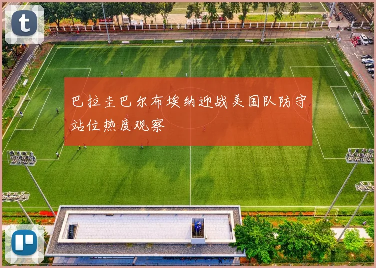 巴拉圭巴尔布埃纳迎战美国队防守站位热度观察