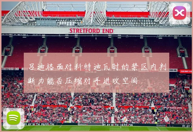 吕迪格面对科特迪瓦时的禁区内判断力能否压缩对手进攻空间