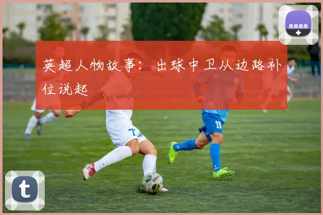 英超人物故事：出球中卫从边路补位说起