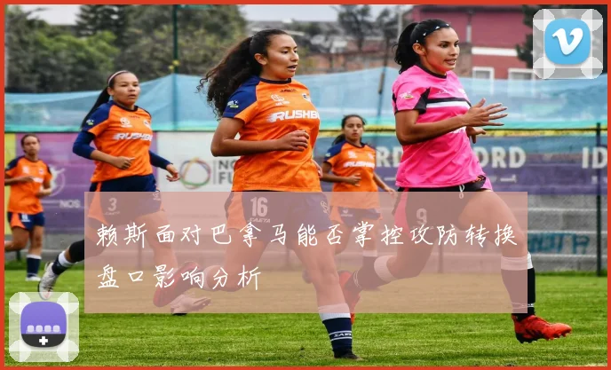 赖斯面对巴拿马能否掌控攻防转换盘口影响分析