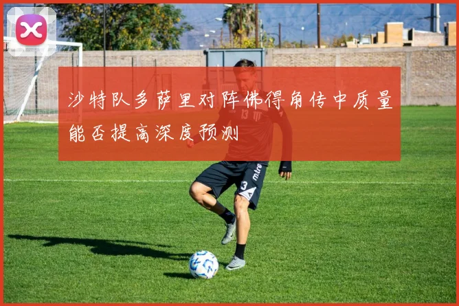 沙特队多萨里对阵佛得角传中质量能否提高深度预测
