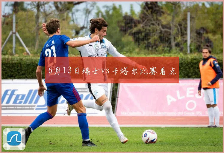 6月13日瑞士vs卡塔尔比赛看点