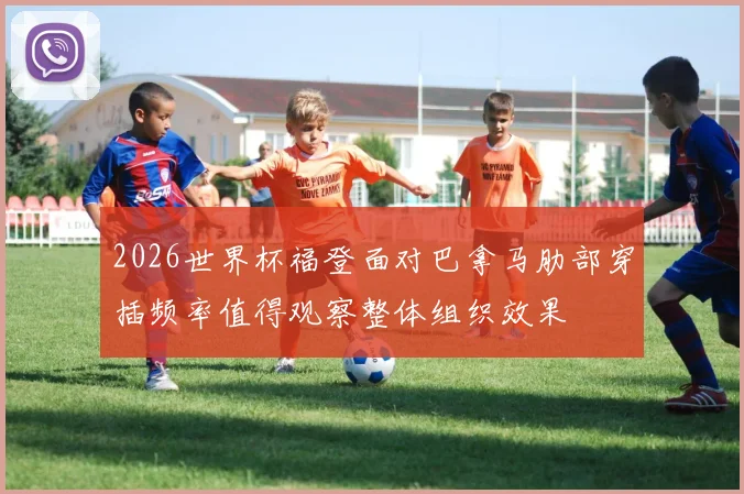 2026世界杯福登面对巴拿马肋部穿插频率值得观察整体组织效果