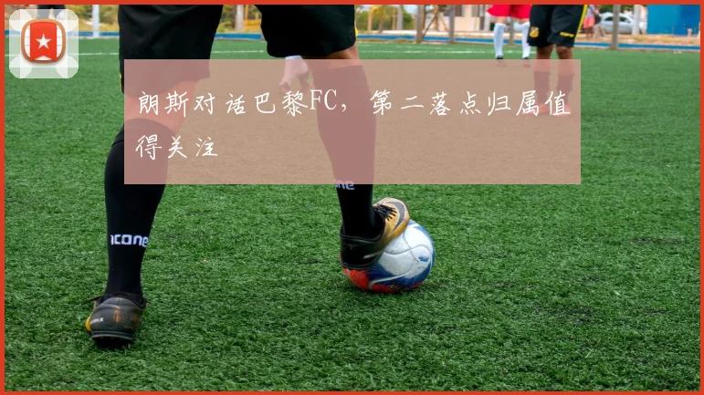 朗斯对话巴黎FC，第二落点归属值得关注