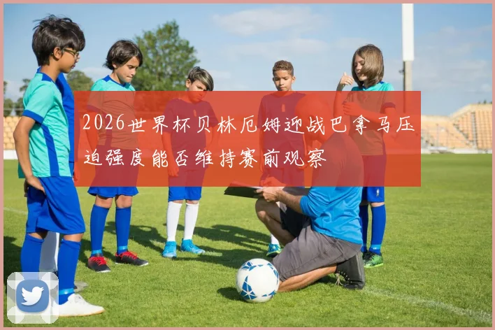 2026世界杯贝林厄姆迎战巴拿马压迫强度能否维持赛前观察