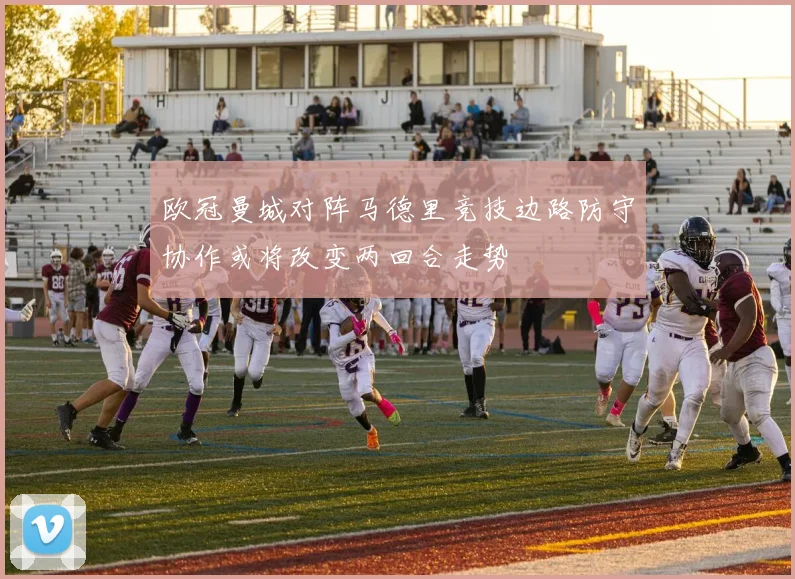 欧冠曼城对阵马德里竞技边路防守协作或将改变两回合走势