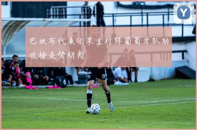 巴坎布代表刚果金对阵葡萄牙队助攻榜走势研判