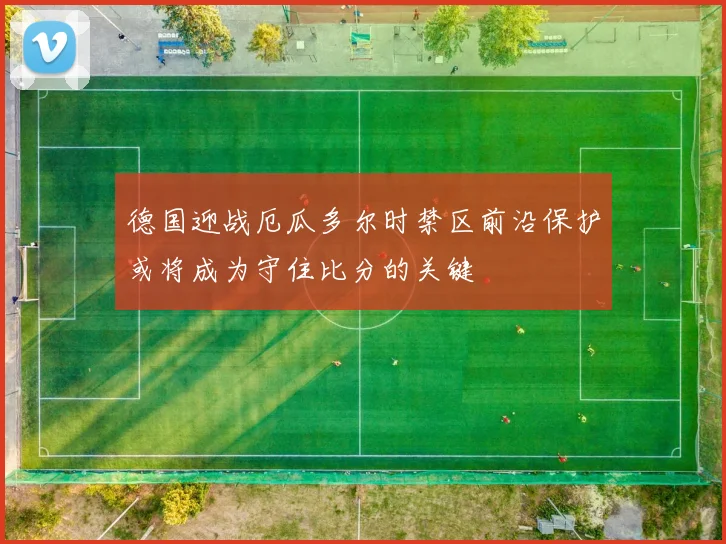 德国迎战厄瓜多尔时禁区前沿保护或将成为守住比分的关键