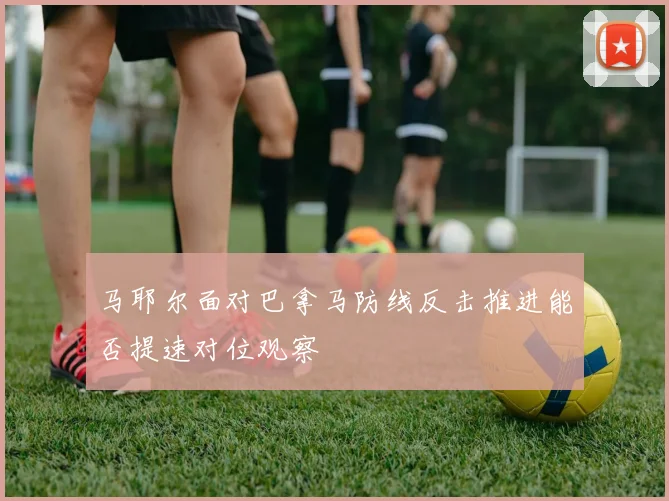 马耶尔面对巴拿马防线反击推进能否提速对位观察
